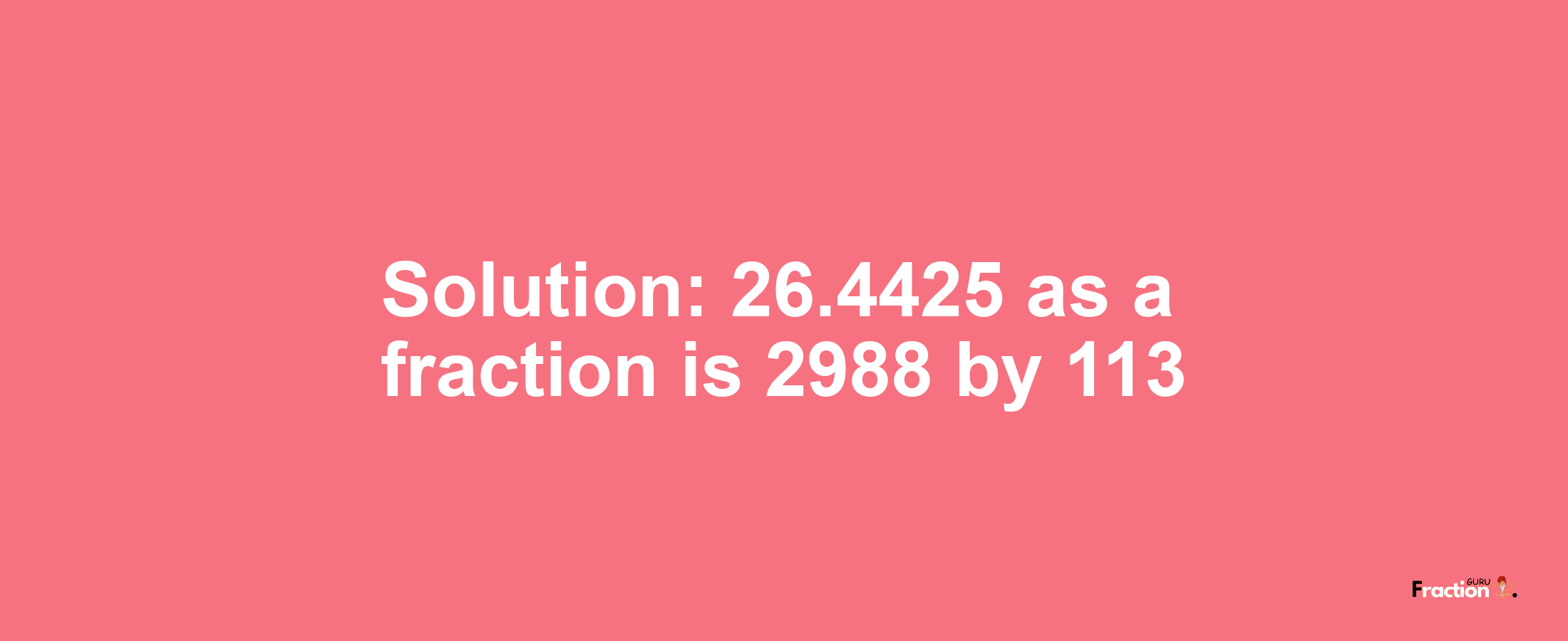 Solution:26.4425 as a fraction is 2988/113